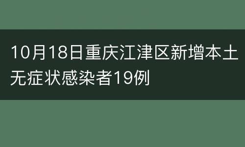 10月18日重庆江津区新增本土无症状感染者19例