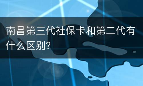 南昌第三代社保卡和第二代有什么区别？