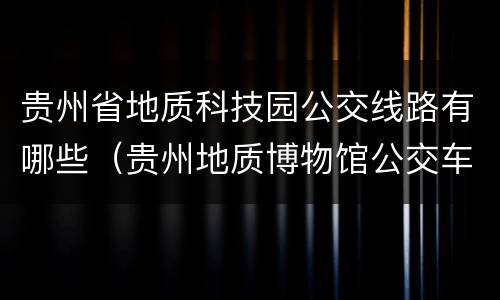 贵州省地质科技园公交线路有哪些（贵州地质博物馆公交车）