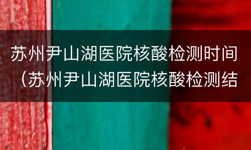 苏州尹山湖医院核酸检测时间（苏州尹山湖医院核酸检测结果）