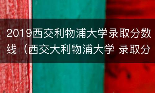 2019西交利物浦大学录取分数线（西交大利物浦大学 录取分数线）