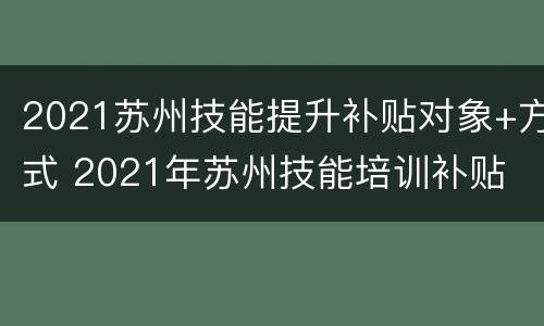 2021苏州技能提升补贴对象+方式 2021年苏州技能培训补贴