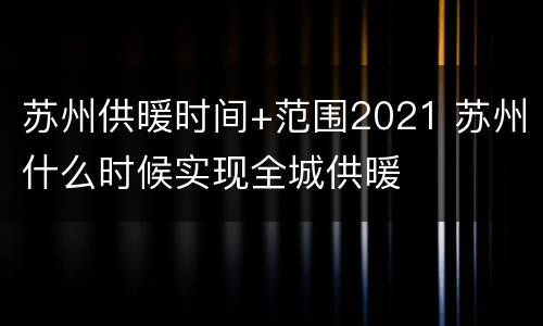 苏州供暖时间+范围2021 苏州什么时候实现全城供暖