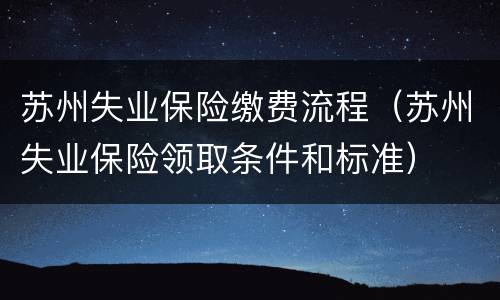 苏州失业保险缴费流程（苏州失业保险领取条件和标准）