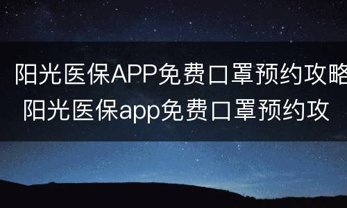阳光医保APP免费口罩预约攻略 阳光医保app免费口罩预约攻略下载
