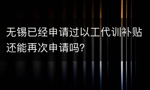 无锡已经申请过以工代训补贴还能再次申请吗？
