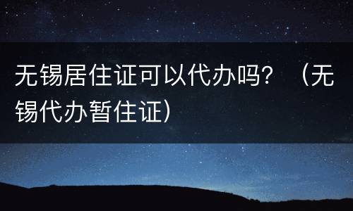 无锡居住证可以代办吗？（无锡代办暂住证）