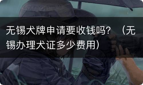 无锡犬牌申请要收钱吗？（无锡办理犬证多少费用）