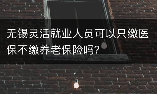 无锡灵活就业人员可以只缴医保不缴养老保险吗？