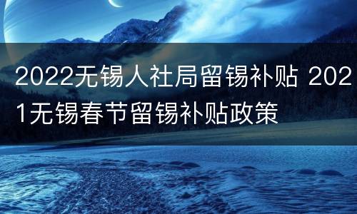 2022无锡人社局留锡补贴 2021无锡春节留锡补贴政策