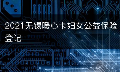 2021无锡暖心卡妇女公益保险登记