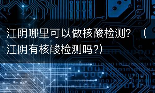 江阴哪里可以做核酸检测？（江阴有核酸检测吗?）