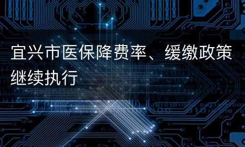 宜兴市医保降费率、缓缴政策继续执行