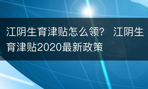 江阴生育津贴怎么领？ 江阴生育津贴2020最新政策