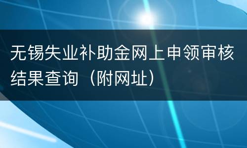 无锡失业补助金网上申领审核结果查询（附网址）