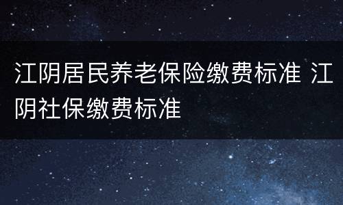 江阴居民养老保险缴费标准 江阴社保缴费标准