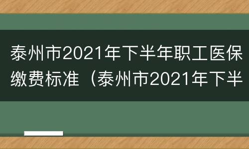 泰州市2021年下半年职工医保缴费标准（泰州市2021年下半年社保缴费基数）