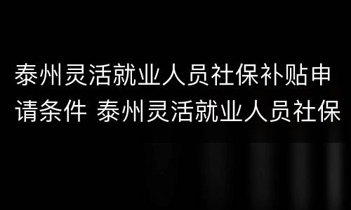 泰州灵活就业人员社保补贴申请条件 泰州灵活就业人员社保补贴申请条件有哪些