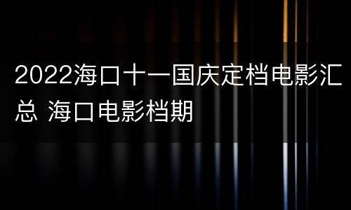 2022海口十一国庆定档电影汇总 海口电影档期
