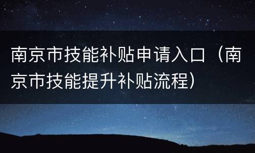 南京市技能补贴申请入口（南京市技能提升补贴流程）
