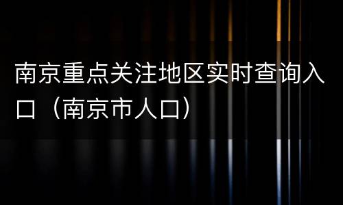 南京重点关注地区实时查询入口（南京市人口）