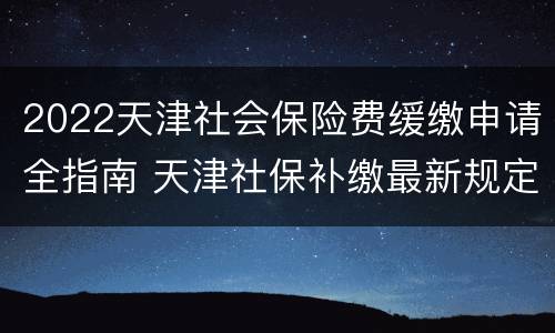 2022天津社会保险费缓缴申请全指南 天津社保补缴最新规定2020