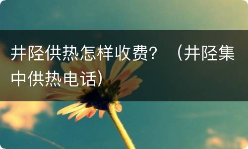 井陉供热怎样收费？（井陉集中供热电话）