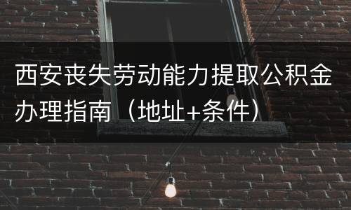 西安丧失劳动能力提取公积金办理指南（地址+条件）