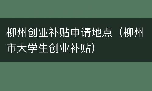 柳州创业补贴申请地点（柳州市大学生创业补贴）