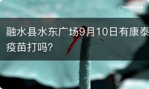 融水县水东广场9月10日有康泰疫苗打吗？