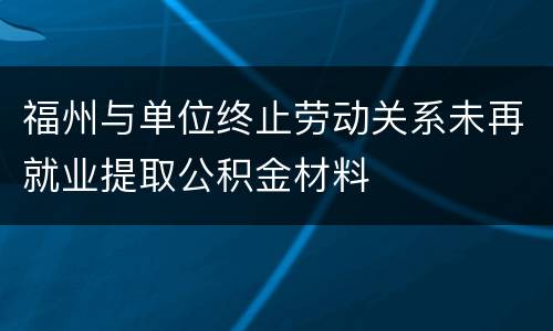 福州与单位终止劳动关系未再就业提取公积金材料
