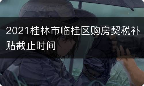 2021桂林市临桂区购房契税补贴截止时间