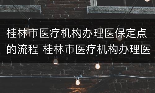 桂林市医疗机构办理医保定点的流程 桂林市医疗机构办理医保定点的流程是什么