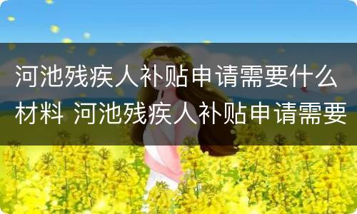 河池残疾人补贴申请需要什么材料 河池残疾人补贴申请需要什么材料才能申请