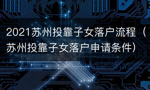 2021苏州投靠子女落户流程（苏州投靠子女落户申请条件）