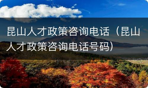 昆山人才政策咨询电话（昆山人才政策咨询电话号码）