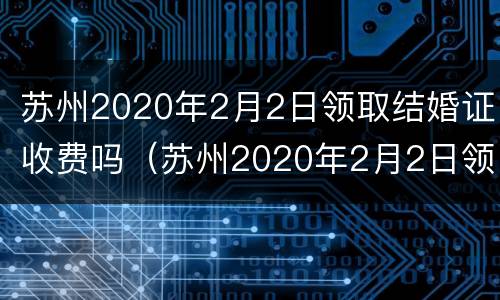 苏州2020年2月2日领取结婚证收费吗（苏州2020年2月2日领取结婚证收费吗视频）