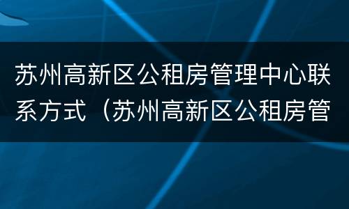 苏州高新区公租房管理中心联系方式（苏州高新区公租房管理中心联系方式电话）