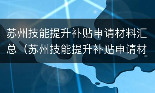 苏州技能提升补贴申请材料汇总（苏州技能提升补贴申请材料汇总表格）