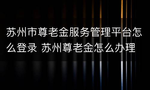苏州市尊老金服务管理平台怎么登录 苏州尊老金怎么办理