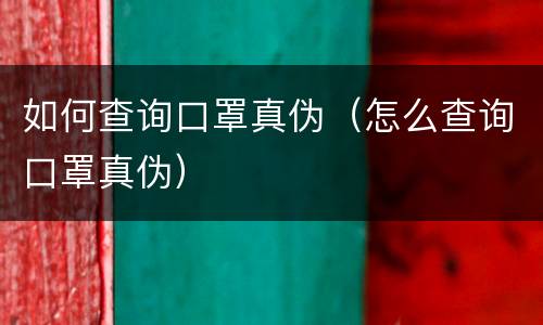 如何查询口罩真伪（怎么查询口罩真伪）
