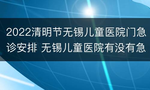 2022清明节无锡儿童医院门急诊安排 无锡儿童医院有没有急诊