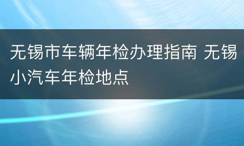 无锡市车辆年检办理指南 无锡小汽车年检地点