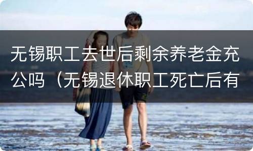 无锡职工去世后剩余养老金充公吗（无锡退休职工死亡后有哪些待遇）