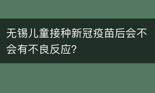 无锡儿童接种新冠疫苗后会不会有不良反应？