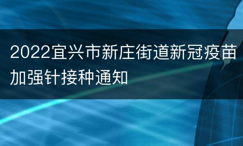 2022宜兴市新庄街道新冠疫苗加强针接种通知