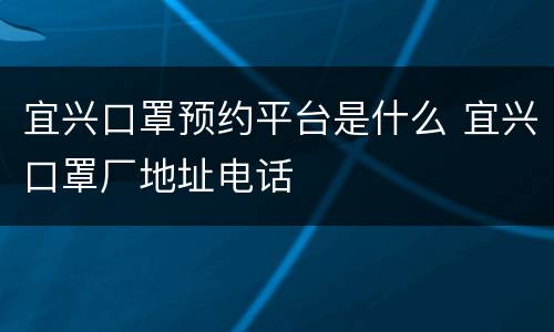 宜兴口罩预约平台是什么 宜兴口罩厂地址电话
