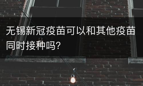无锡新冠疫苗可以和其他疫苗同时接种吗？