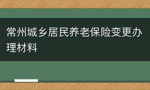 常州城乡居民养老保险变更办理材料