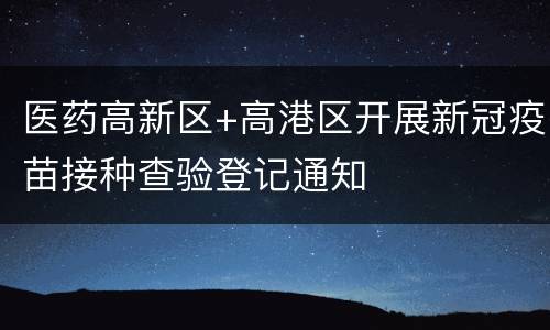 医药高新区+高港区开展新冠疫苗接种查验登记通知